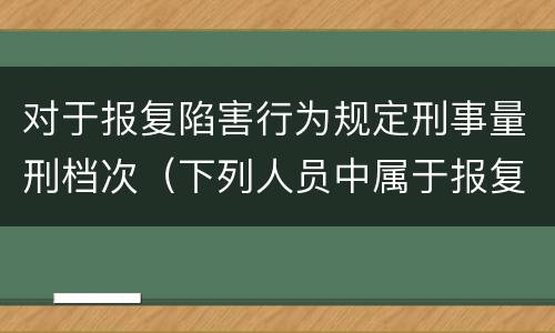对于报复陷害行为规定刑事量刑档次（下列人员中属于报复陷害犯罪对象的有）