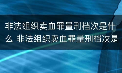非法组织卖血罪量刑档次是什么 非法组织卖血罪量刑档次是什么标准