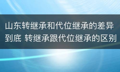 山东转继承和代位继承的差异到底 转继承跟代位继承的区别