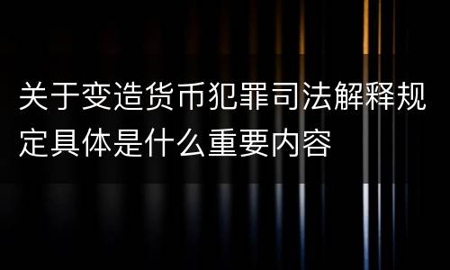 关于变造货币犯罪司法解释规定具体是什么重要内容