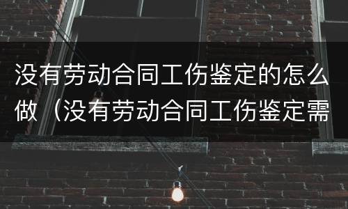 没有劳动合同工伤鉴定的怎么做（没有劳动合同工伤鉴定需要什么材料,怎么走流程的）