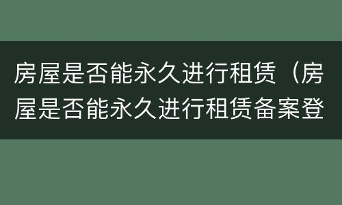 房屋是否能永久进行租赁（房屋是否能永久进行租赁备案登记）