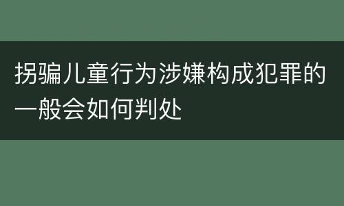 拐骗儿童行为涉嫌构成犯罪的一般会如何判处