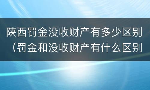 陕西罚金没收财产有多少区别（罚金和没收财产有什么区别）