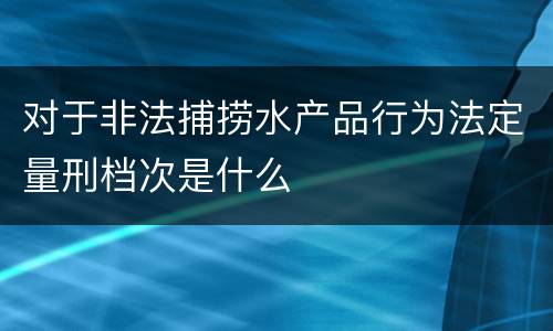 对于非法捕捞水产品行为法定量刑档次是什么