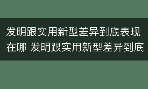 发明跟实用新型差异到底表现在哪 发明跟实用新型差异到底表现在哪些方面