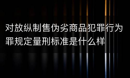 对放纵制售伪劣商品犯罪行为罪规定量刑标准是什么样