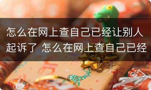 怎么在网上查自己已经让别人起诉了 怎么在网上查自己已经让别人起诉了呢