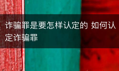 诈骗罪是要怎样认定的 如何认定诈骗罪