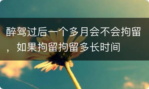 醉驾过后一个多月会不会拘留，如果拘留拘留多长时间