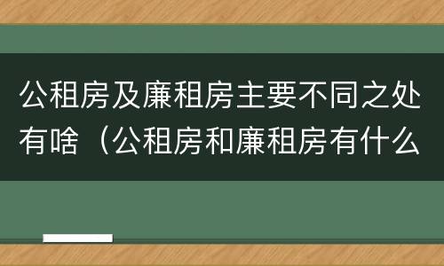 公租房及廉租房主要不同之处有啥（公租房和廉租房有什么区别?用户可以住一辈子吗?）