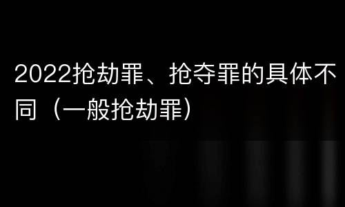 2022抢劫罪、抢夺罪的具体不同（一般抢劫罪）