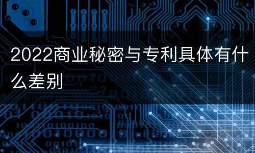 2022商业秘密与专利具体有什么差别