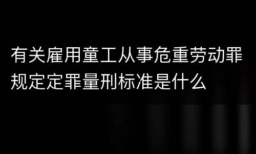 有关雇用童工从事危重劳动罪规定定罪量刑标准是什么