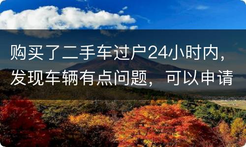 购买了二手车过户24小时内，发现车辆有点问题，可以申请退款吗