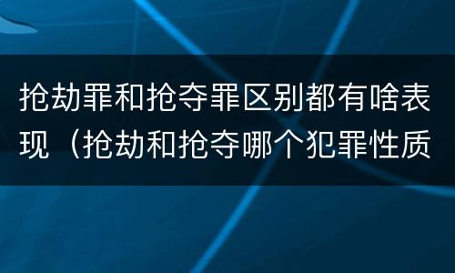 抢劫罪和抢夺罪区别都有啥表现（抢劫和抢夺哪个犯罪性质严重）
