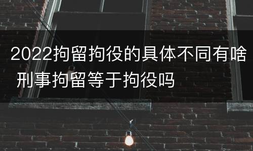 2022拘留拘役的具体不同有啥 刑事拘留等于拘役吗