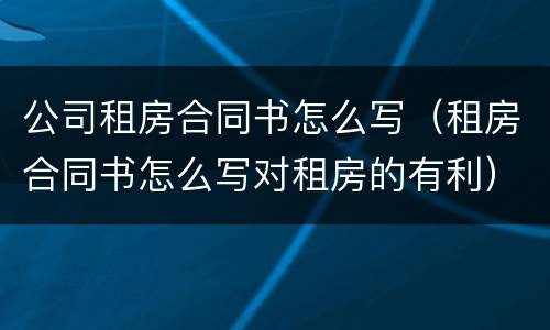 公司租房合同书怎么写（租房合同书怎么写对租房的有利）