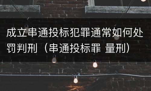 成立串通投标犯罪通常如何处罚判刑（串通投标罪 量刑）