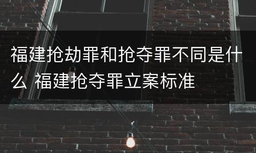 福建抢劫罪和抢夺罪不同是什么 福建抢夺罪立案标准