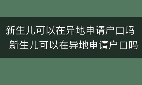 新生儿可以在异地申请户口吗 新生儿可以在异地申请户口吗医保