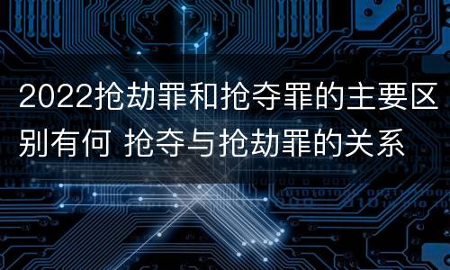 2022抢劫罪和抢夺罪的主要区别有何 抢夺与抢劫罪的关系