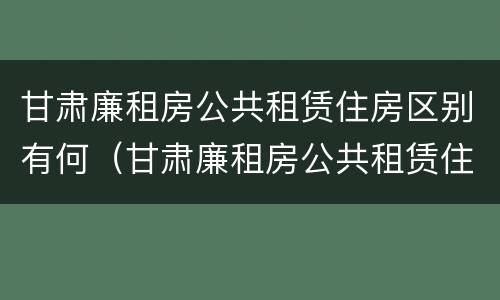 甘肃廉租房公共租赁住房区别有何（甘肃廉租房公共租赁住房区别有何不同）