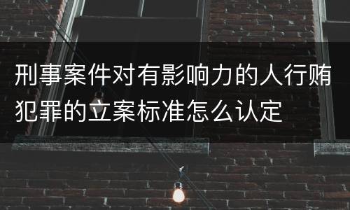 刑事案件对有影响力的人行贿犯罪的立案标准怎么认定