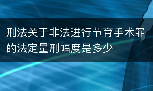 刑法关于非法进行节育手术罪的法定量刑幅度是多少