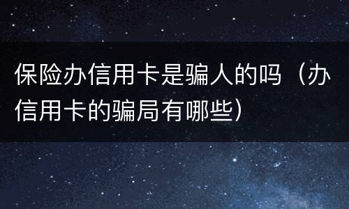 保险办信用卡是骗人的吗（办信用卡的骗局有哪些）