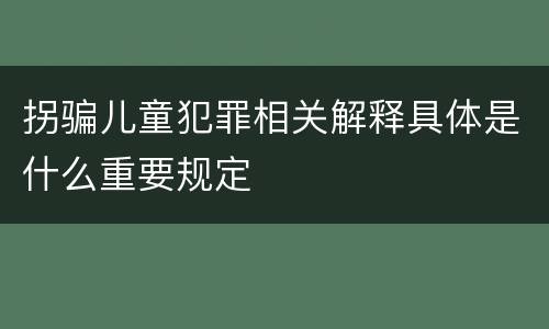 拐骗儿童犯罪相关解释具体是什么重要规定