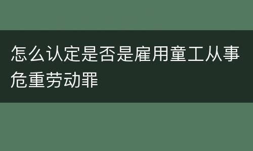 怎么认定是否是雇用童工从事危重劳动罪