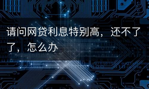 请问网贷利息特别高，还不了了，怎么办