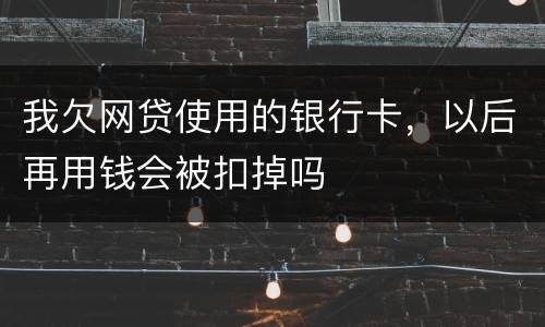 我欠网贷使用的银行卡，以后再用钱会被扣掉吗