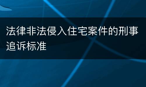 法律非法侵入住宅案件的刑事追诉标准