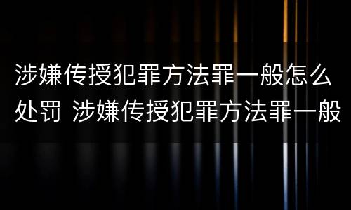 涉嫌传授犯罪方法罪一般怎么处罚 涉嫌传授犯罪方法罪一般怎么处罚的