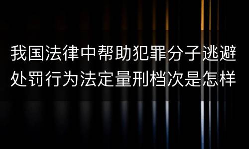 我国法律中帮助犯罪分子逃避处罚行为法定量刑档次是怎样