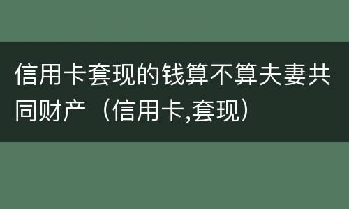 信用卡套现的钱算不算夫妻共同财产（信用卡,套现）