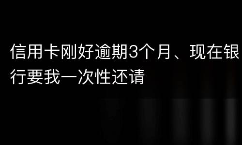 信用卡刚好逾期3个月、现在银行要我一次性还请