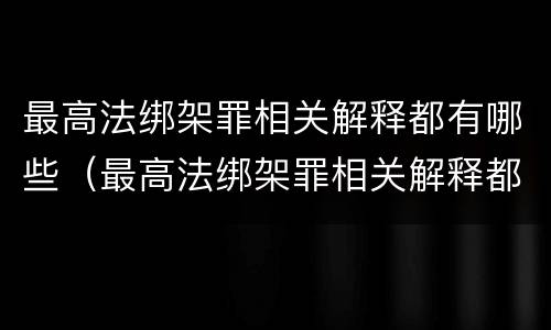 最高法绑架罪相关解释都有哪些（最高法绑架罪相关解释都有哪些法律规定）