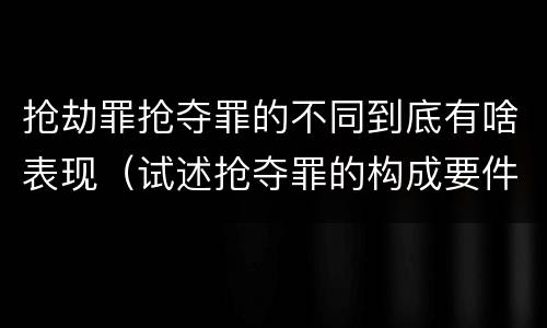 抢劫罪抢夺罪的不同到底有啥表现（试述抢夺罪的构成要件以及与抢劫罪的区别）