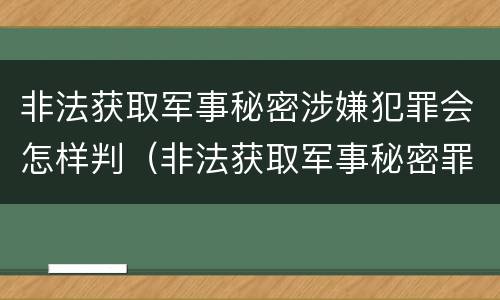 非法获取军事秘密涉嫌犯罪会怎样判（非法获取军事秘密罪案例）