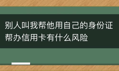 别人叫我帮他用自己的身份证帮办信用卡有什么风险