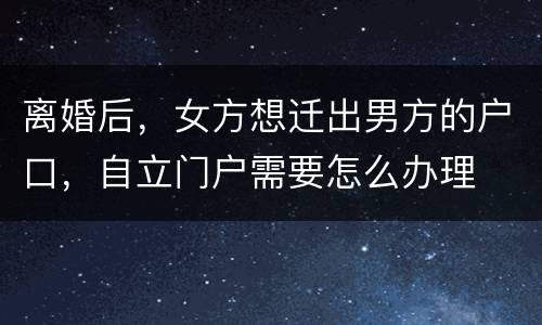 离婚后，女方想迁出男方的户口，自立门户需要怎么办理