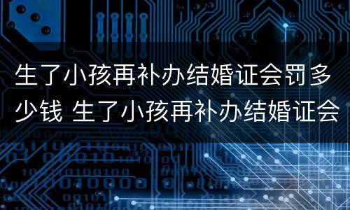 生了小孩再补办结婚证会罚多少钱 生了小孩再补办结婚证会罚款多少