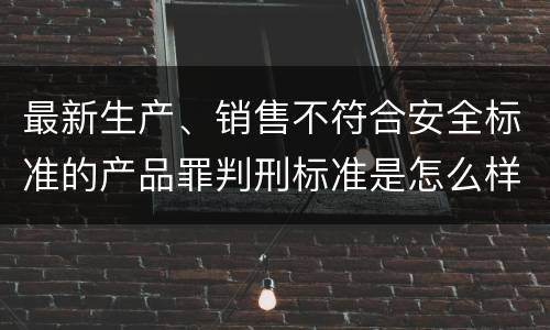 最新生产、销售不符合安全标准的产品罪判刑标准是怎么样的
