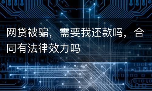 网贷被骗，需要我还款吗，合同有法律效力吗