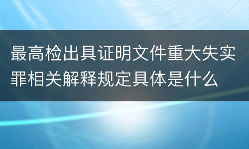 最高检出具证明文件重大失实罪相关解释规定具体是什么