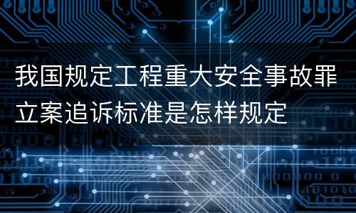 我国规定工程重大安全事故罪立案追诉标准是怎样规定