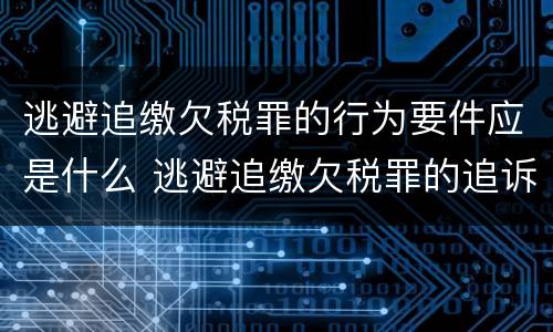 逃避追缴欠税罪的行为要件应是什么 逃避追缴欠税罪的追诉标准